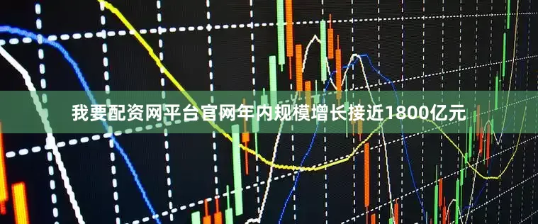 我要配资网平台官网年内规模增长接近1800亿元