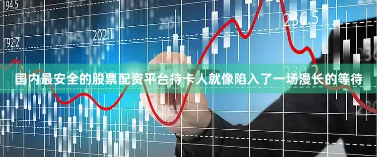 国内最安全的股票配资平台持卡人就像陷入了一场漫长的等待