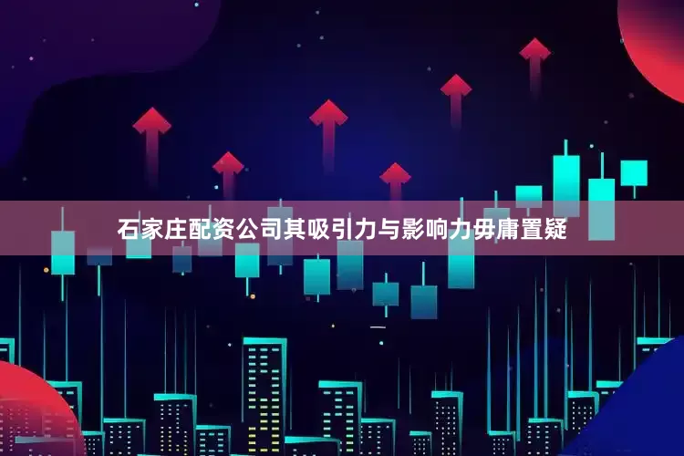 石家庄配资公司其吸引力与影响力毋庸置疑