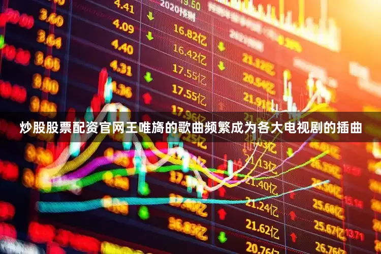 炒股股票配资官网王唯旖的歌曲频繁成为各大电视剧的插曲