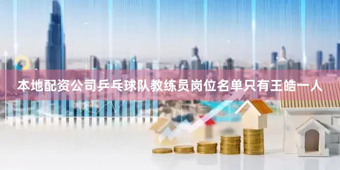 本地配资公司乒乓球队教练员岗位名单只有王皓一人