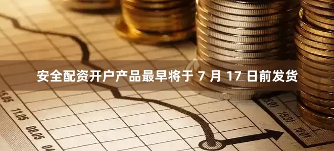 安全配资开户产品最早将于 7 月 17 日前发货