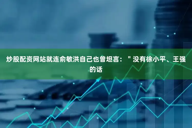 炒股配资网站就连俞敏洪自己也曾坦言：＂没有徐小平、王强的话