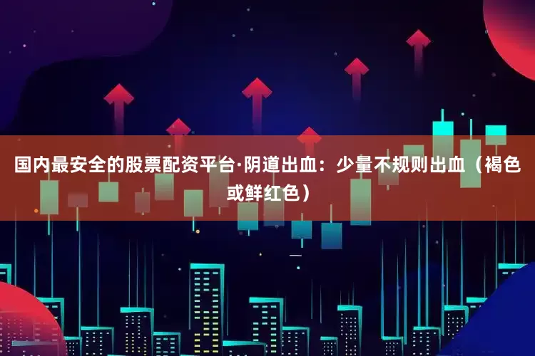 国内最安全的股票配资平台·阴道出血：少量不规则出血（褐色或鲜红色）