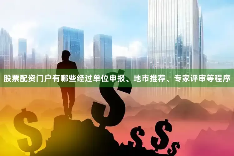 股票配资门户有哪些经过单位申报、地市推荐、专家评审等程序