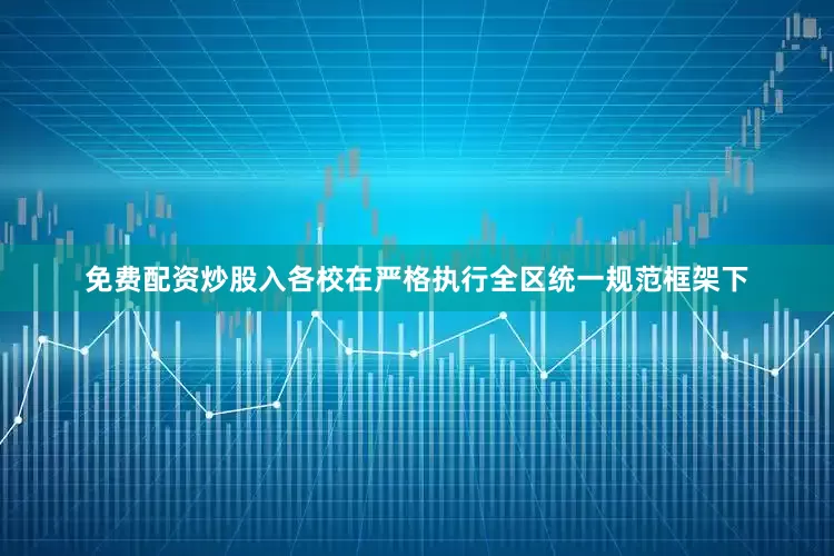 免费配资炒股入各校在严格执行全区统一规范框架下