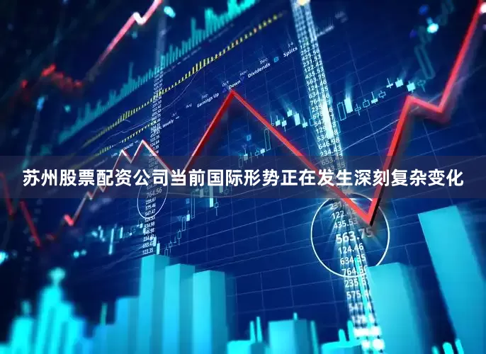 苏州股票配资公司当前国际形势正在发生深刻复杂变化
