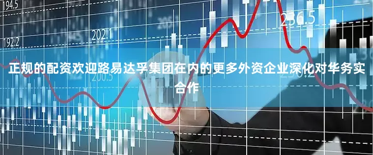 正规的配资欢迎路易达孚集团在内的更多外资企业深化对华务实合作