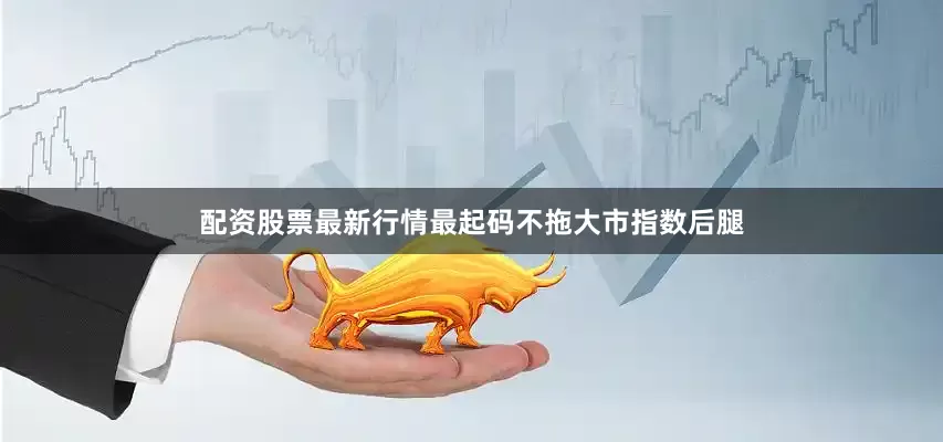 配资股票最新行情最起码不拖大市指数后腿
