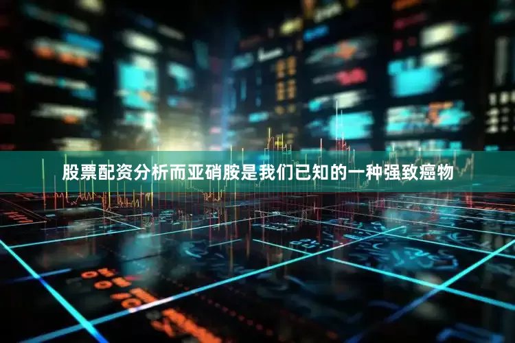 股票配资分析而亚硝胺是我们已知的一种强致癌物