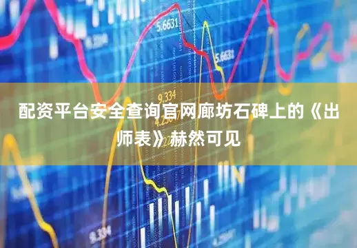 配资平台安全查询官网廊坊石碑上的《出师表》赫然可见