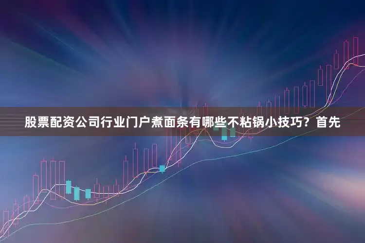 股票配资公司行业门户煮面条有哪些不粘锅小技巧？首先