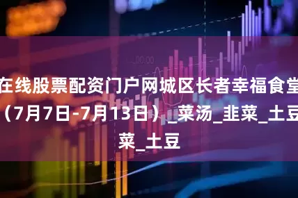 在线股票配资门户网城区长者幸福食堂（7月7日-7月13日）_菜汤_韭菜_土豆