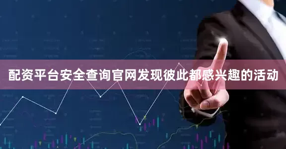配资平台安全查询官网发现彼此都感兴趣的活动