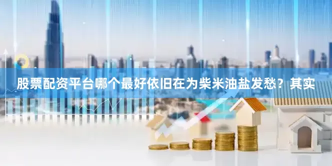 股票配资平台哪个最好依旧在为柴米油盐发愁？其实