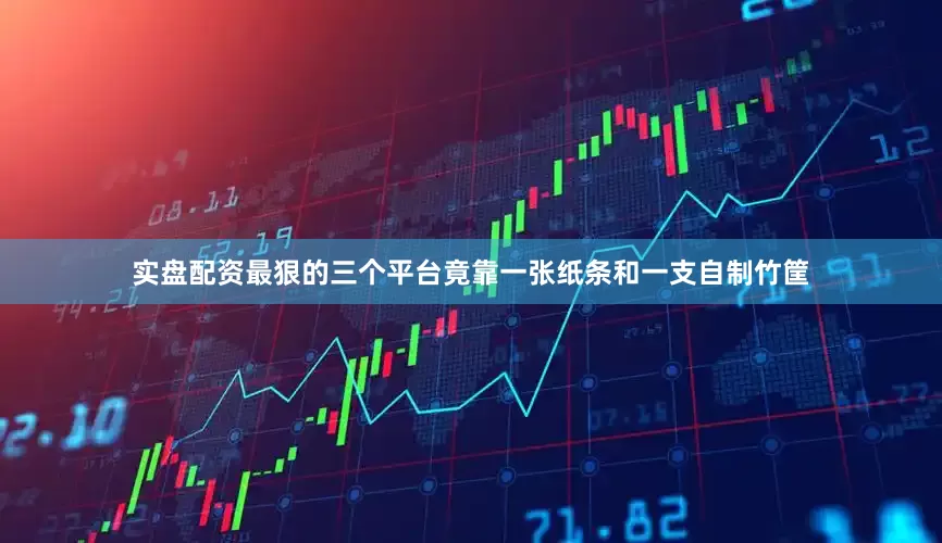 实盘配资最狠的三个平台竟靠一张纸条和一支自制竹筐