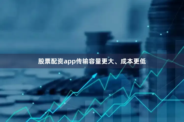 股票配资app传输容量更大、成本更低