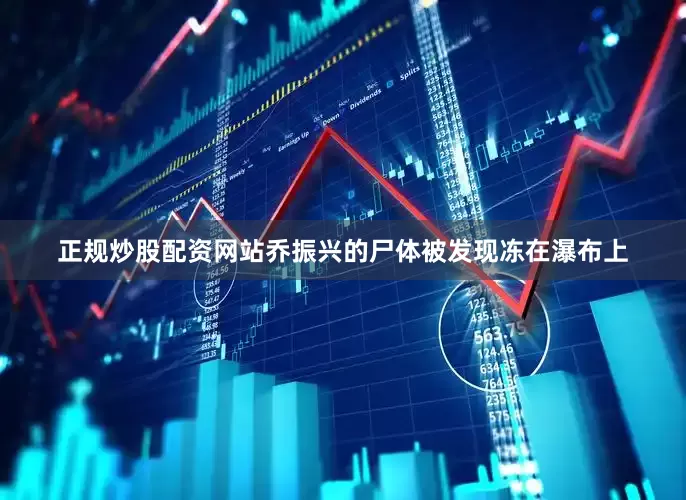 正规炒股配资网站乔振兴的尸体被发现冻在瀑布上