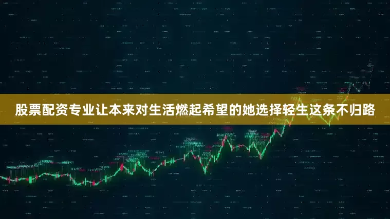 股票配资专业让本来对生活燃起希望的她选择轻生这条不归路