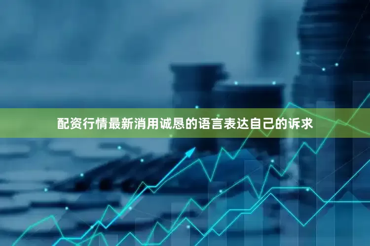 配资行情最新消用诚恳的语言表达自己的诉求