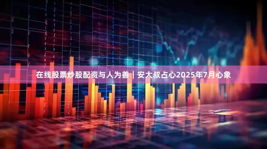在线股票炒股配资与人为善｜安大叔占心2025年7月心象