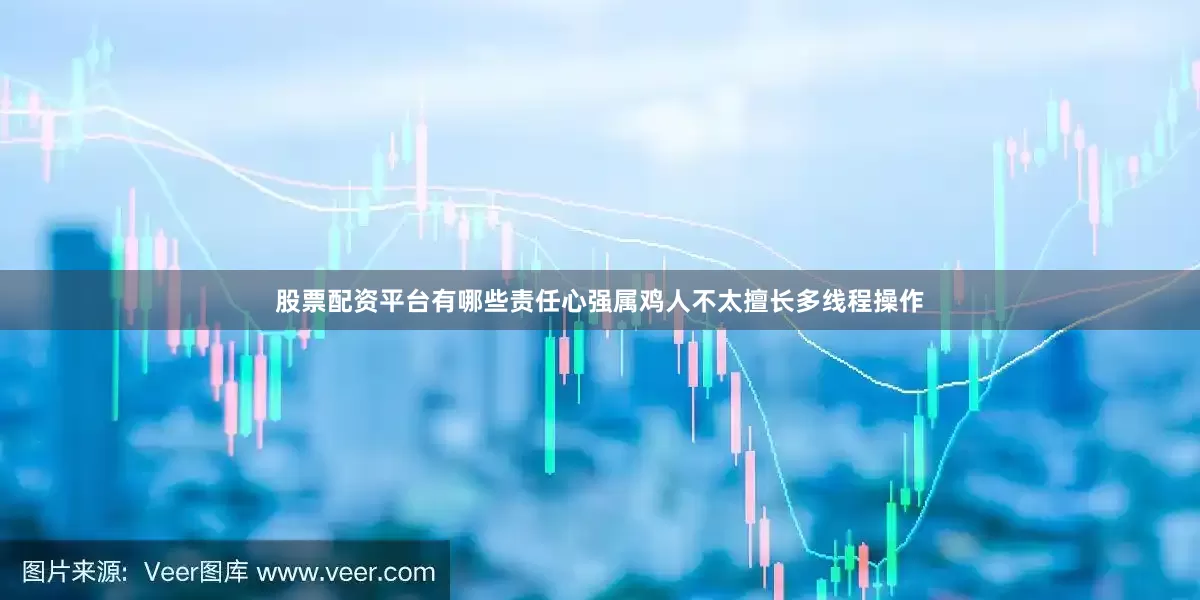 股票配资平台有哪些责任心强属鸡人不太擅长多线程操作