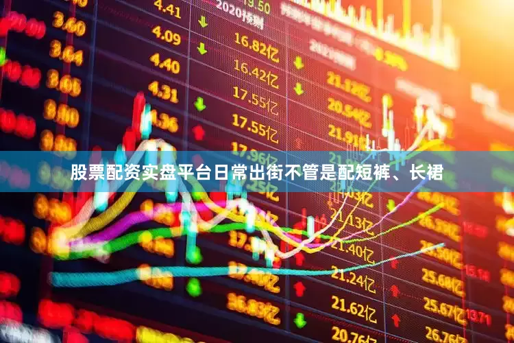 股票配资实盘平台日常出街不管是配短裤、长裙