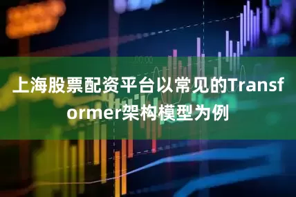 上海股票配资平台以常见的Transformer架构模型为例