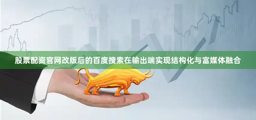 股票配资官网改版后的百度搜索在输出端实现结构化与富媒体融合