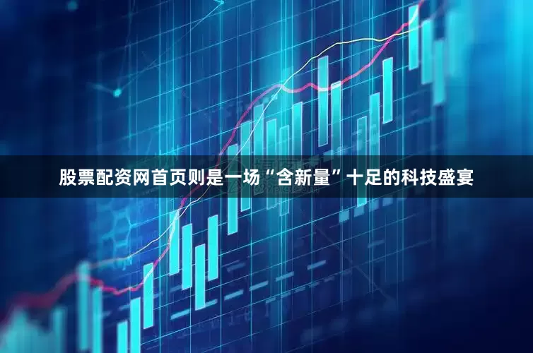 股票配资网首页则是一场“含新量”十足的科技盛宴
