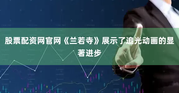 股票配资网官网《兰若寺》展示了追光动画的显著进步