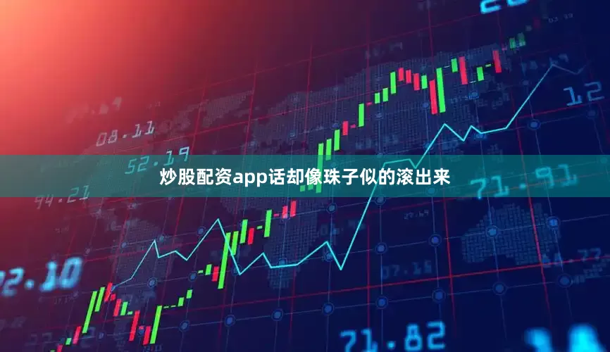 炒股配资app话却像珠子似的滚出来