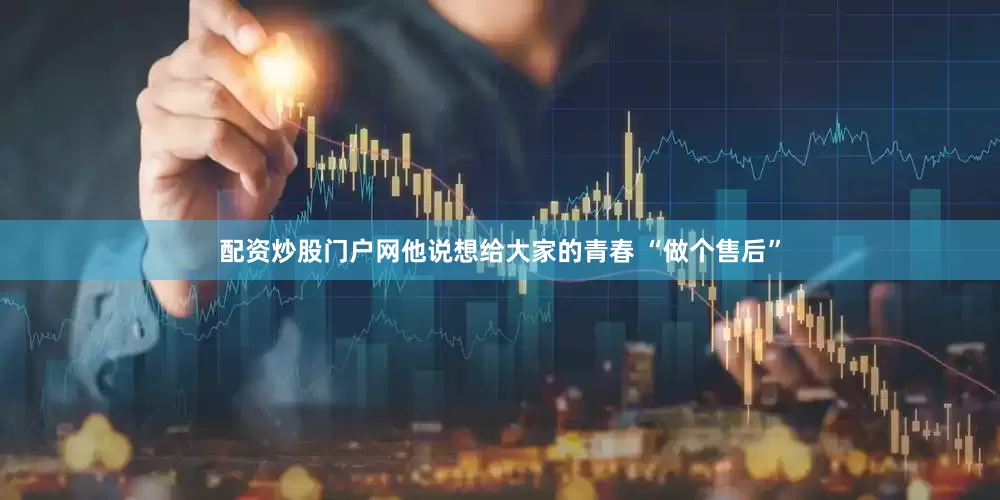 配资炒股门户网他说想给大家的青春 “做个售后”