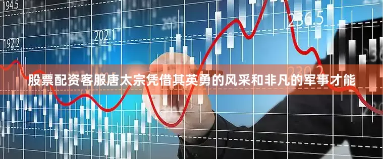 股票配资客服唐太宗凭借其英勇的风采和非凡的军事才能