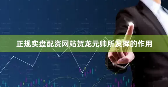 正规实盘配资网站贺龙元帅所发挥的作用