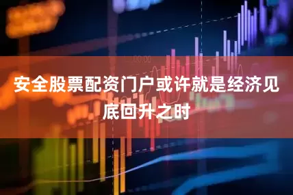 安全股票配资门户或许就是经济见底回升之时