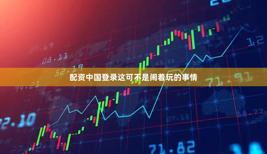 配资中国登录这可不是闹着玩的事情
