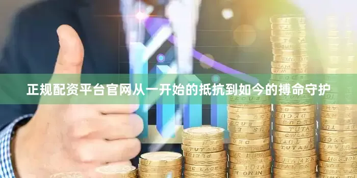 正规配资平台官网从一开始的抵抗到如今的搏命守护