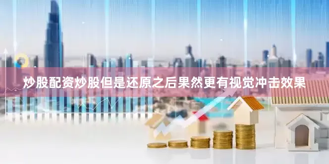 炒股配资炒股但是还原之后果然更有视觉冲击效果