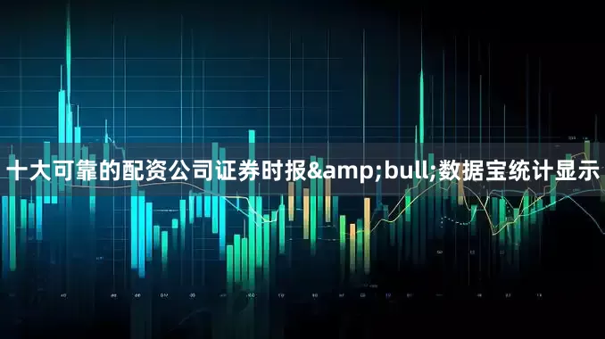 十大可靠的配资公司证券时报&bull;数据宝统计显示