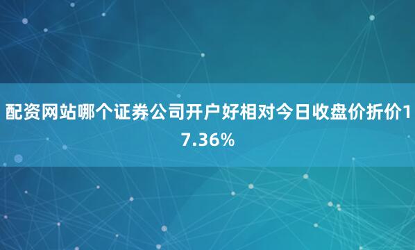 配资网站哪个证券公司开户好相对今日收盘价折价17.36%