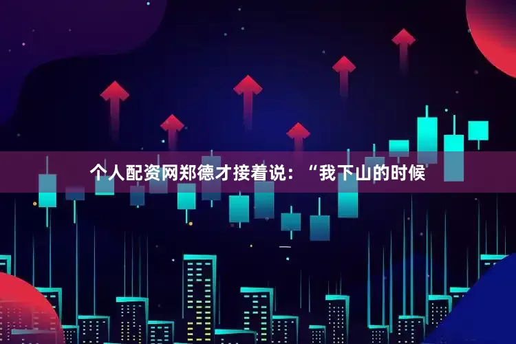 个人配资网郑德才接着说：“我下山的时候