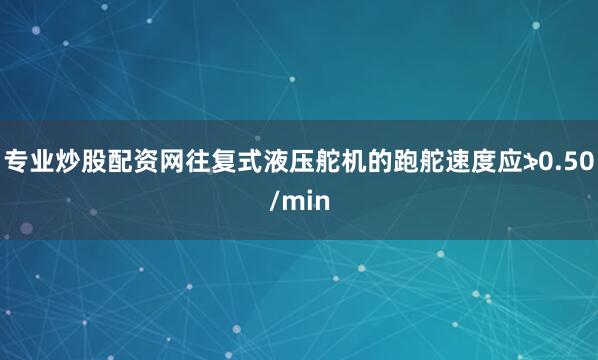 专业炒股配资网往复式液压舵机的跑舵速度应≯0.50/min
