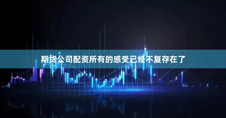 期货公司配资所有的感受已经不复存在了