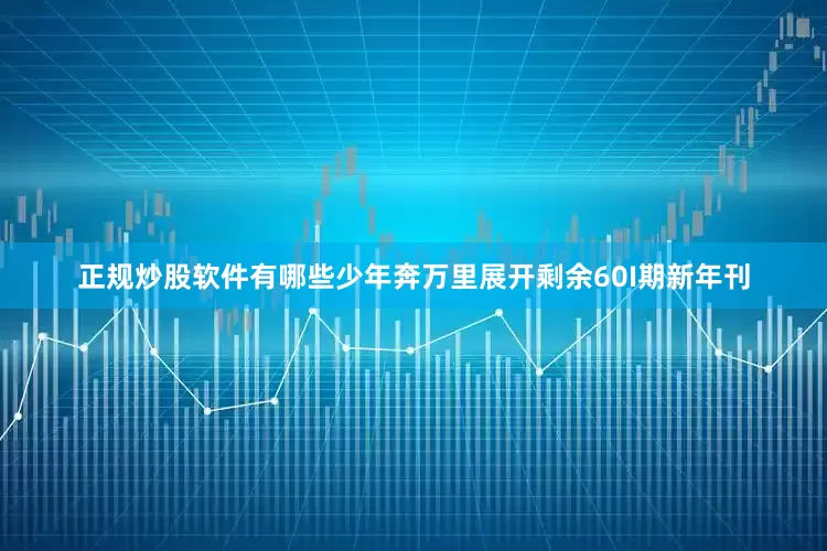 正规炒股软件有哪些少年奔万里展开剩余60I期新年刊