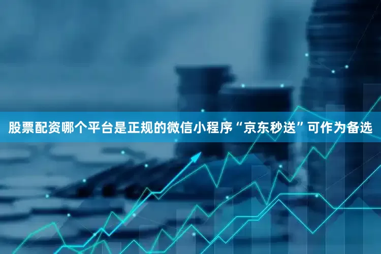 股票配资哪个平台是正规的微信小程序“京东秒送”可作为备选