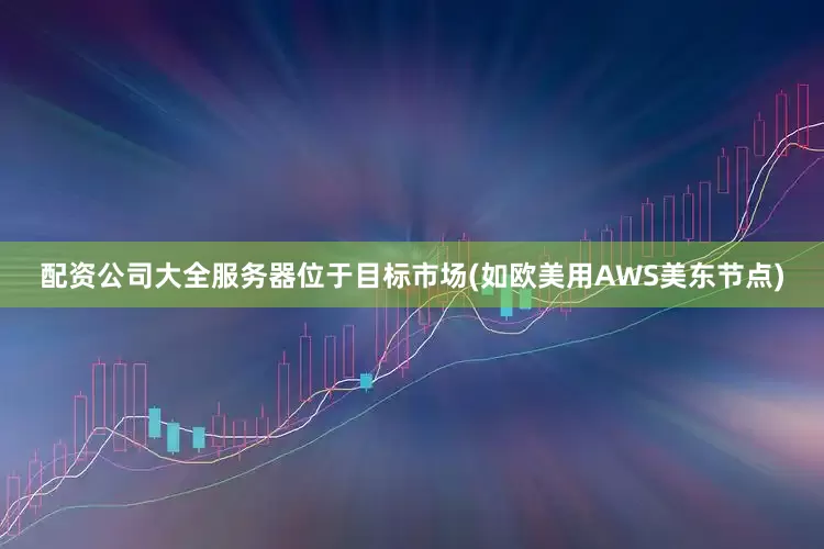 配资公司大全服务器位于目标市场(如欧美用AWS美东节点)