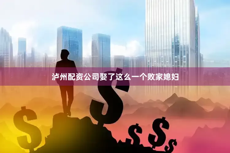 泸州配资公司娶了这么一个败家媳妇