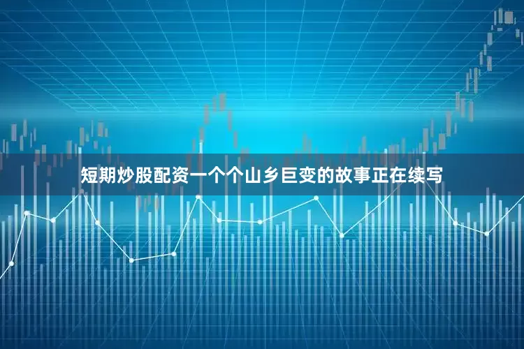 短期炒股配资一个个山乡巨变的故事正在续写