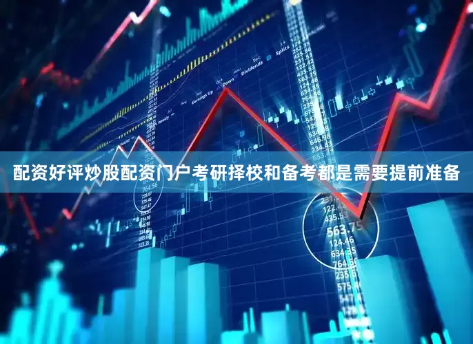 配资好评炒股配资门户考研择校和备考都是需要提前准备